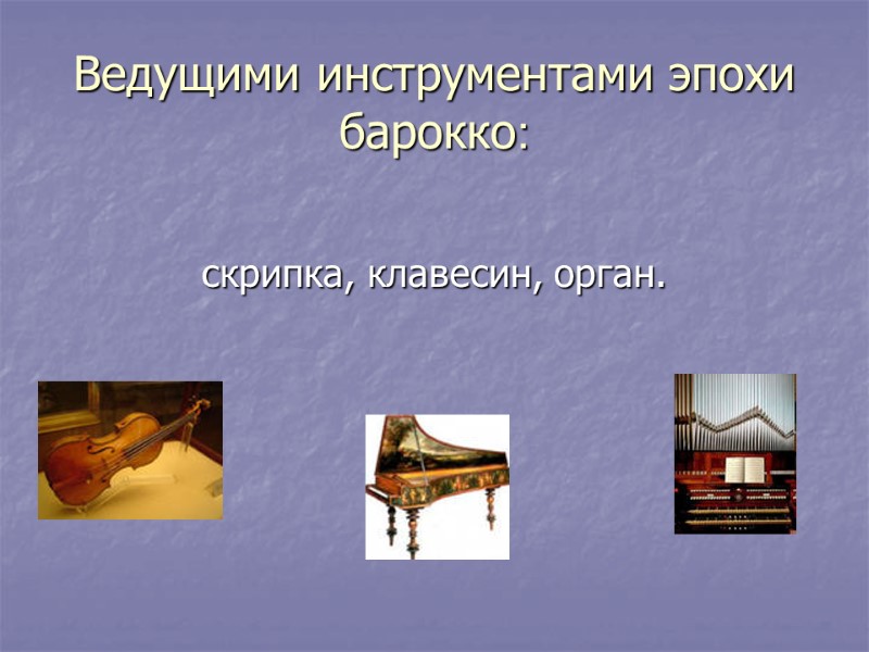 Ведущими инструментами эпохи барокко:   скрипка, клавесин, орган.